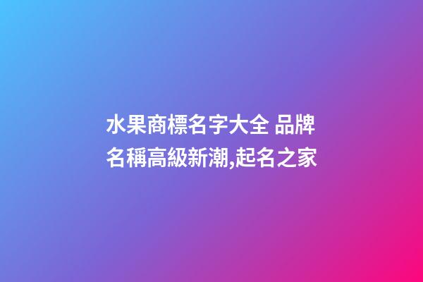 水果商標名字大全 品牌名稱高級新潮,起名之家-第1張-商標起名-玄機派